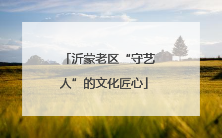 沂蒙老区“守艺人”的文化匠心