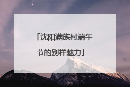 沈阳满族村端午节的别样魅力