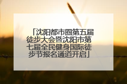 沈阳都市圈第五届徒步大会暨沈阳市第七届全民健身国际徒步节报名通道开启