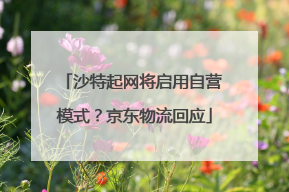 沙特起网将启用自营模式？京东物流回应
