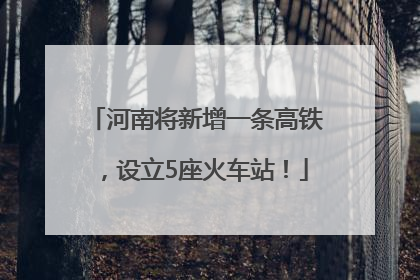 河南将新增一条高铁，设立5座火车站！