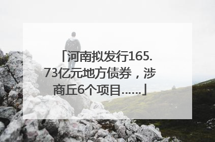 河南拟发行165.73亿元地方债券，涉商丘6个项目……