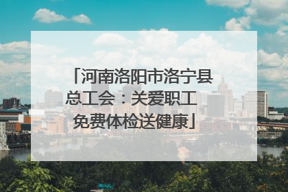河南洛阳市洛宁县总工会：关爱职工 免费体检送健康