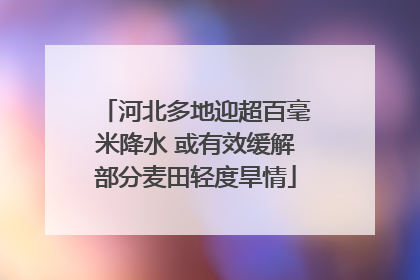 河北多地迎超百毫米降水 或有效缓解部分麦田轻度旱情