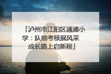泸州市江阳区通滩小学：队前考核展风采 成长路上启新程