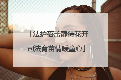 法护蓓蕾静待花开 司法育苗情暖童心