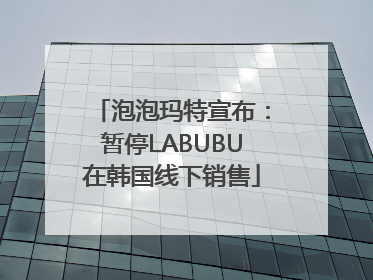 泡泡玛特宣布：暂停LABUBU在韩国线下销售