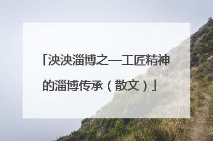 泱泱淄博之—工匠精神的淄博传承（散文）