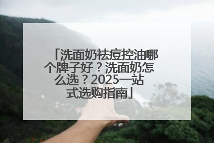 洗面奶祛痘控油哪个牌子好？洗面奶怎么选？2025一站式选购指南