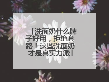 洗面奶什么牌子好用，拒绝套路！这些洗面奶才是真实力派