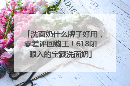 洗面奶什么牌子好用，零差评回购王！618闭眼入的宝藏洗面奶