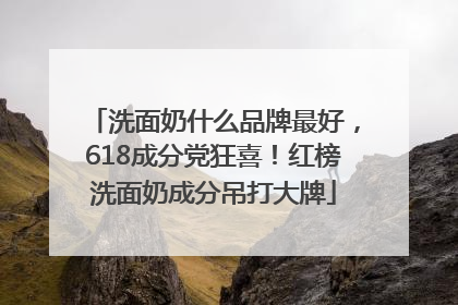 洗面奶什么品牌最好，618成分党狂喜！红榜洗面奶成分吊打大牌