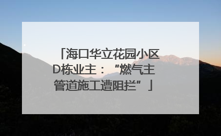海口华立花园小区D栋业主：“燃气主管道施工遭阻拦”