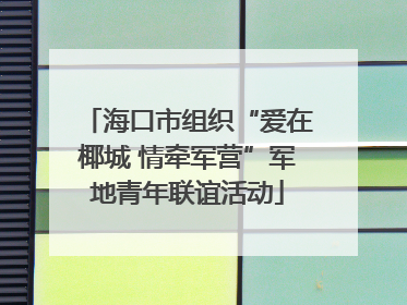海口市组织“爱在椰城 情牵军营”军地青年联谊活动