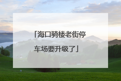 海口骑楼老街停车场要升级了