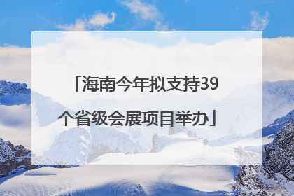 海南今年拟支持39个省级会展项目举办