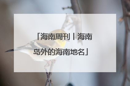 海南周刊丨海南岛外的海南地名