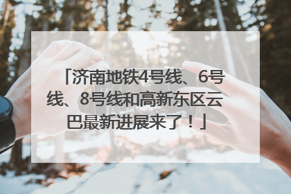 济南地铁4号线、6号线、8号线和高新东区云巴最新进展来了！