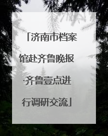 济南市档案馆赴齐鲁晚报·齐鲁壹点进行调研交流