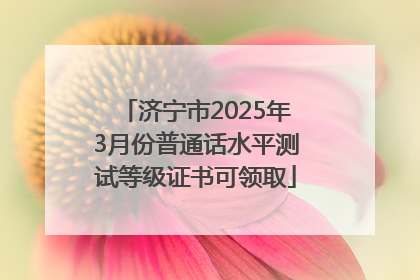 济宁市2025年3月份普通话水平测试等级证书可领取