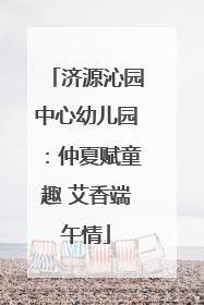 济源沁园中心幼儿园：仲夏赋童趣 艾香端午情