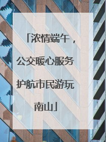 浓情端午，公交暖心服务护航市民游玩南山