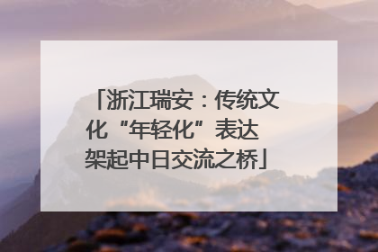 浙江瑞安：传统文化“年轻化”表达 架起中日交流之桥