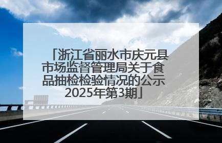 浙江省丽水市庆元县市场监督管理局关于食品抽检检验情况的公示2025年第3期