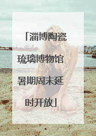 淄博陶瓷琉璃博物馆暑期周末延时开放