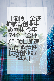 淄博：全链护航育创业生态雨林 今年74个“金种子”项目加速培育 政策性扶持创业9754人