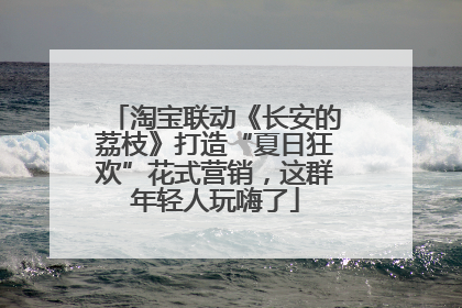 淘宝联动《长安的荔枝》打造“夏日狂欢”花式营销，这群年轻人玩嗨了
