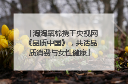 淘淘氧棉携手央视网《品质中国》，共话品质消费与女性健康
