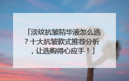 淡纹抗皱精华液怎么选？十大抗皱款式推荐分析，让选购得心应手！