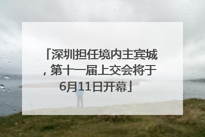 深圳担任境内主宾城，第十一届上交会将于6月11日开幕