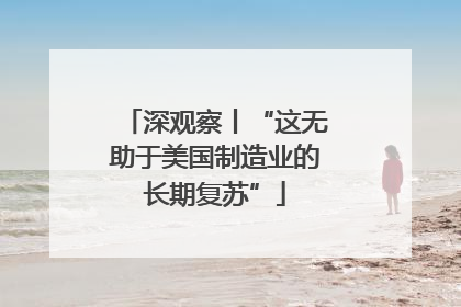 深观察丨“这无助于美国制造业的长期复苏”