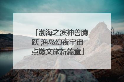 渤海之滨神兽腾跃 渔岛幻夜宇宙点燃文旅新篇章