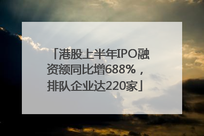 港股上半年IPO融资额同比增688%，排队企业达220家