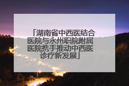 湖南省中西医结合医院与永州职院附属医院携手推动中西医诊疗新发展