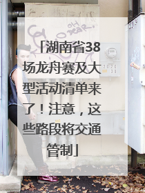 湖南省38场龙舟赛及大型活动清单来了！注意，这些路段将交通管制