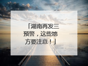 湖南再发三预警，这些地方要注意！