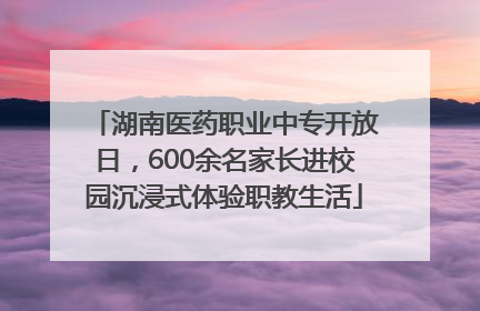 湖南医药职业中专开放日，600余名家长进校园沉浸式体验职教生活