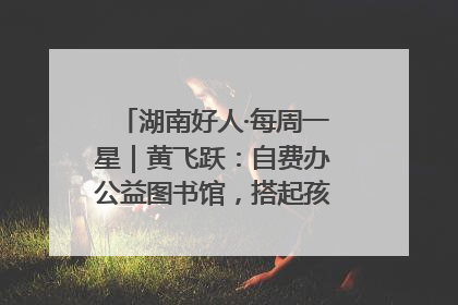 湖南好人·每周一星｜黄飞跃：自费办公益图书馆，搭起孩子们的文学梦