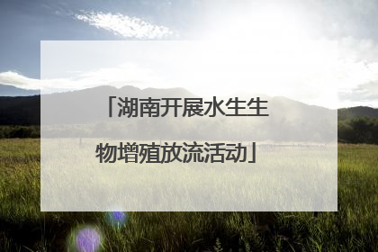 湖南开展水生生物增殖放流活动