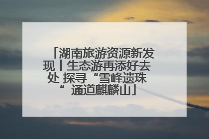 湖南旅游资源新发现丨生态游再添好去处 探寻“雪峰遗珠”通道麒麟山