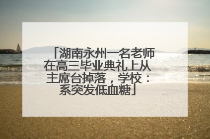 湖南永州一名老师在高三毕业典礼上从主席台掉落，学校：系突发低血糖