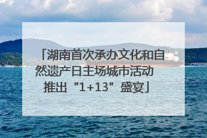 湖南首次承办文化和自然遗产日主场城市活动 推出“1+13”盛宴
