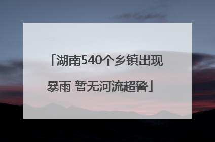 湖南540个乡镇出现暴雨 暂无河流超警