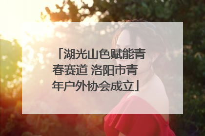 湖光山色赋能青春赛道 洛阳市青年户外协会成立