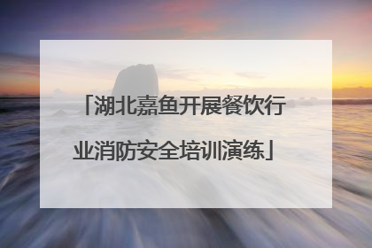 湖北嘉鱼开展餐饮行业消防安全培训演练