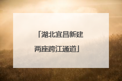 湖北宜昌新建两座跨江通道